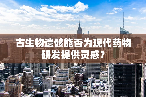 古生物遗骸能否为现代药物研发提供灵感？