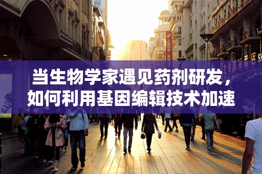 当生物学家遇见药剂研发，如何利用基因编辑技术加速药物创新？