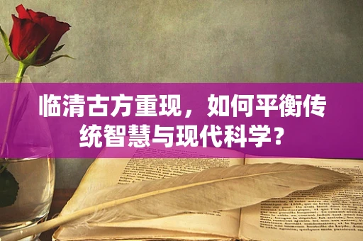 临清古方重现，如何平衡传统智慧与现代科学？