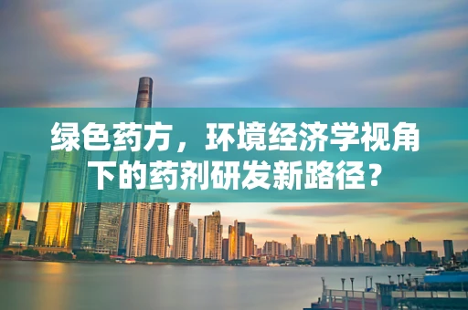 绿色药方，环境经济学视角下的药剂研发新路径？