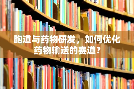 跑道与药物研发，如何优化药物输送的赛道？