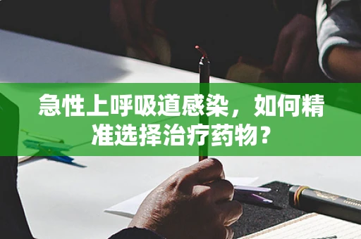 急性上呼吸道感染，如何精准选择治疗药物？