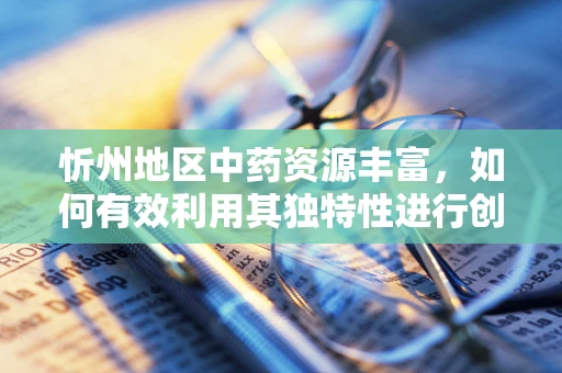 忻州地区中药资源丰富，如何有效利用其独特性进行创新药物研发？
