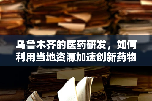 乌鲁木齐的医药研发，如何利用当地资源加速创新药物开发？