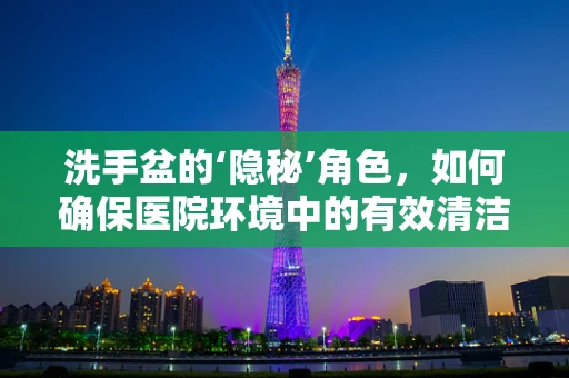 洗手盆的‘隐秘’角色，如何确保医院环境中的有效清洁？