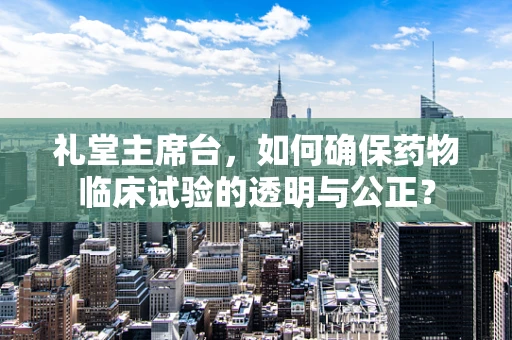礼堂主席台，如何确保药物临床试验的透明与公正？