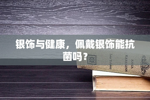 银饰与健康，佩戴银饰能抗菌吗？