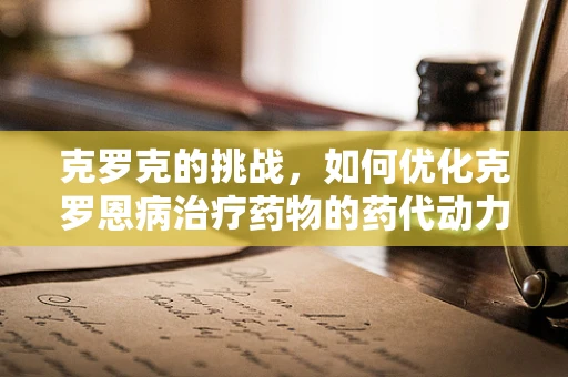 克罗克的挑战，如何优化克罗恩病治疗药物的药代动力学特性？