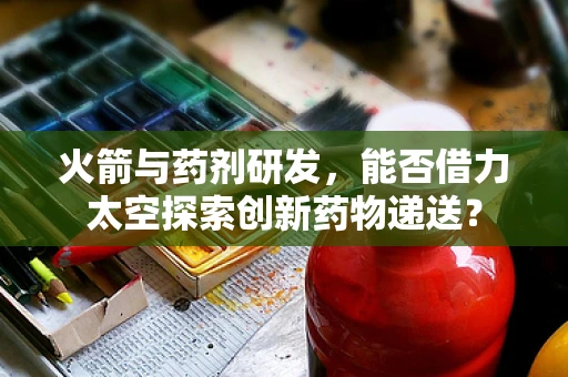 火箭与药剂研发，能否借力太空探索创新药物递送？