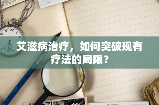 艾滋病治疗，如何突破现有疗法的局限？