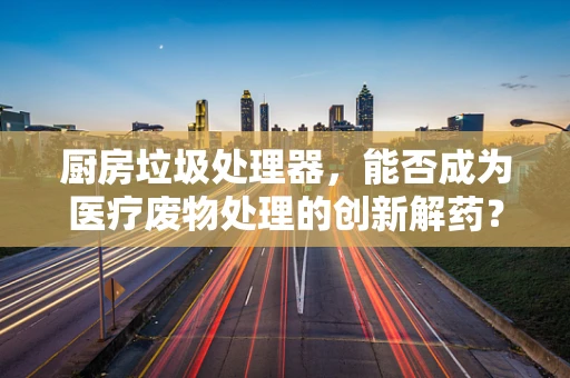 厨房垃圾处理器，能否成为医疗废物处理的创新解药？