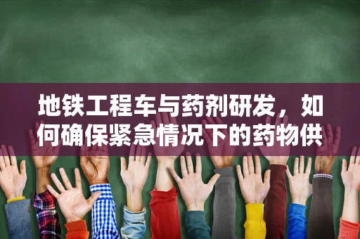 地铁工程车与药剂研发，如何确保紧急情况下的药物供应？
