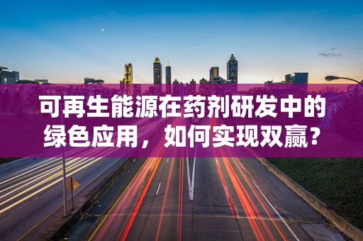 可再生能源在药剂研发中的绿色应用，如何实现双赢？
