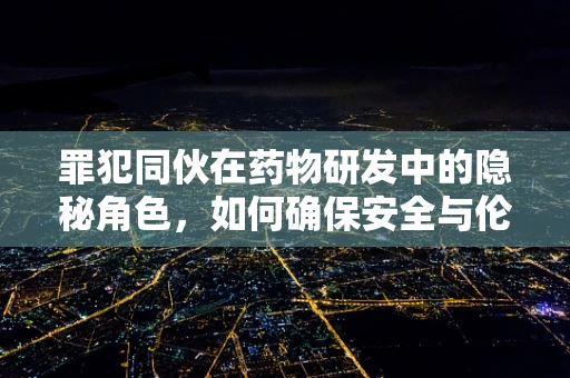罪犯同伙在药物研发中的隐秘角色，如何确保安全与伦理？