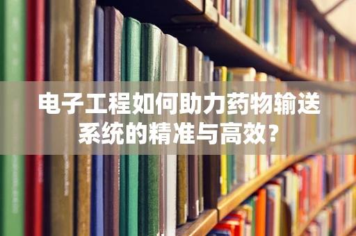 电子工程如何助力药物输送系统的精准与高效？