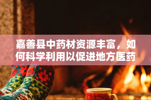 嘉善县中药材资源丰富，如何科学利用以促进地方医药创新？