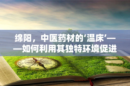 绵阳，中医药材的‘温床’——如何利用其独特环境促进药物研发？