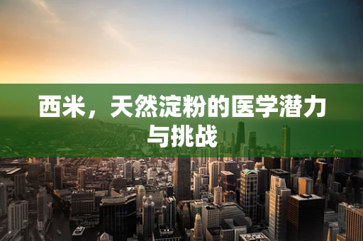 西米，天然淀粉的医学潜力与挑战