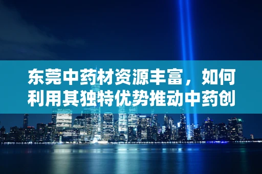 东莞中药材资源丰富，如何利用其独特优势推动中药创新研发？