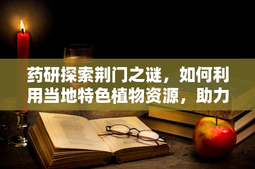 药研探索荆门之谜，如何利用当地特色植物资源，助力中药创新研发？
