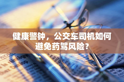 健康警钟，公交车司机如何避免药驾风险？