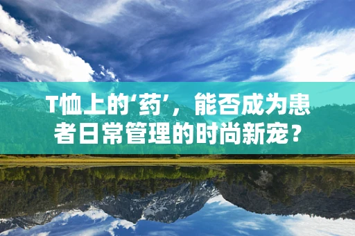 T恤上的‘药’，能否成为患者日常管理的时尚新宠？