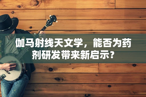 伽马射线天文学，能否为药剂研发带来新启示？