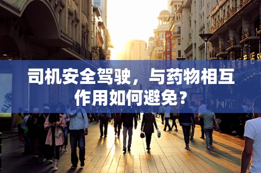 司机安全驾驶，与药物相互作用如何避免？