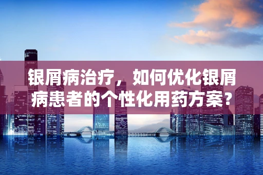 银屑病治疗，如何优化银屑病患者的个性化用药方案？