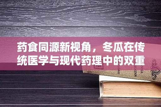 药食同源新视角，冬瓜在传统医学与现代药理中的双重角色