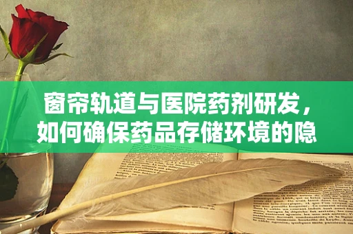 窗帘轨道与医院药剂研发，如何确保药品存储环境的隐秘性？
