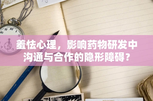 羞怯心理，影响药物研发中沟通与合作的隐形障碍？