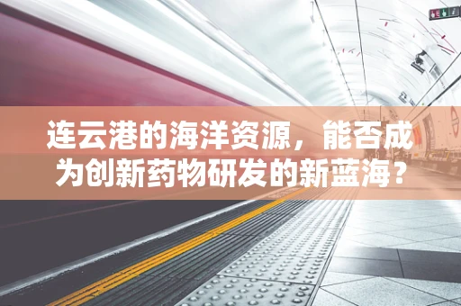 连云港的海洋资源，能否成为创新药物研发的新蓝海？