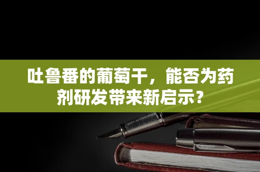 吐鲁番的葡萄干，能否为药剂研发带来新启示？