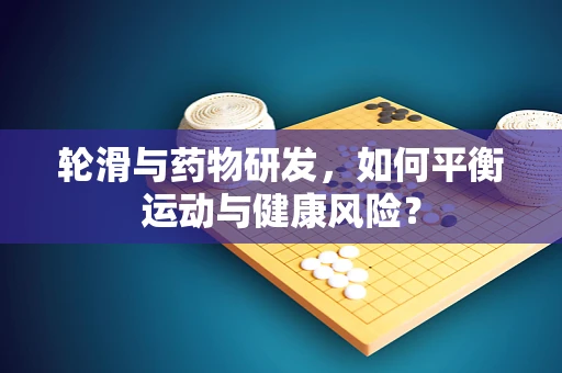 轮滑与药物研发，如何平衡运动与健康风险？