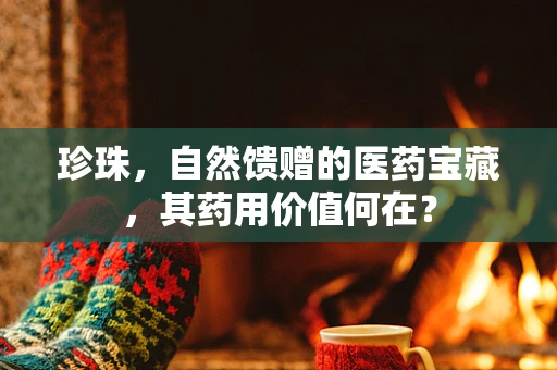 珍珠，自然馈赠的医药宝藏，其药用价值何在？