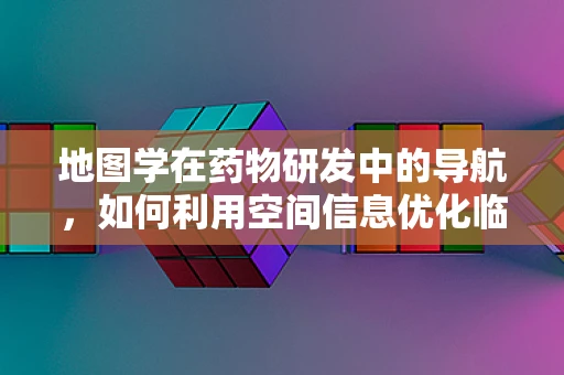 地图学在药物研发中的导航，如何利用空间信息优化临床试验？