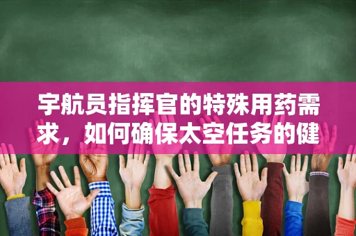 宇航员指挥官的特殊用药需求，如何确保太空任务的健康保障？