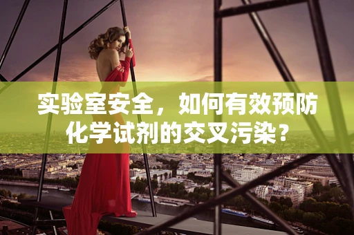 实验室安全，如何有效预防化学试剂的交叉污染？