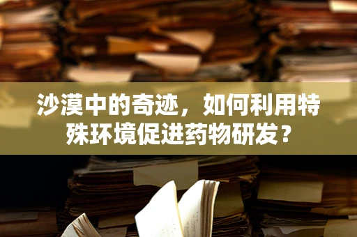 沙漠中的奇迹，如何利用特殊环境促进药物研发？