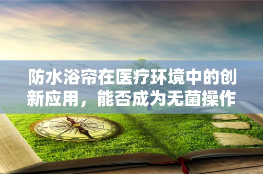 防水浴帘在医疗环境中的创新应用，能否成为无菌操作的新防线？