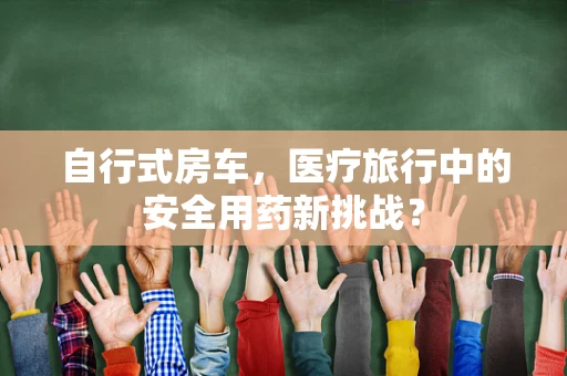 自行式房车，医疗旅行中的安全用药新挑战？