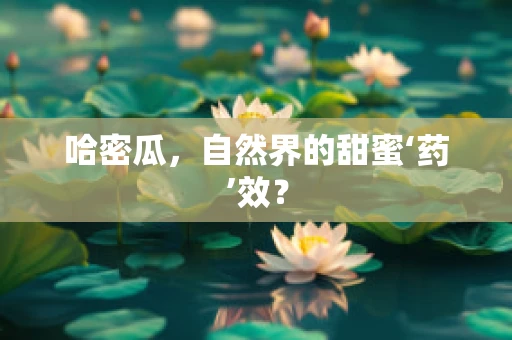 哈密瓜，自然界的甜蜜‘药’效？