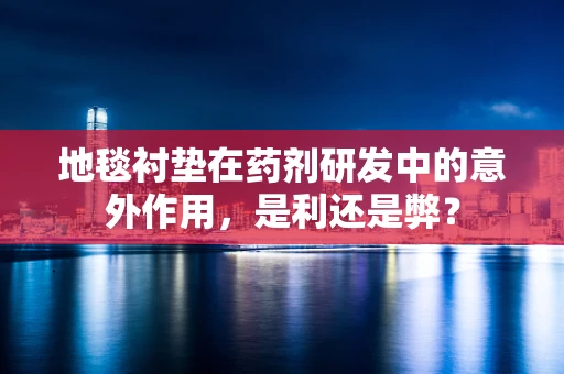 地毯衬垫在药剂研发中的意外作用，是利还是弊？