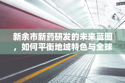 新余市新药研发的未来蓝图，如何平衡地域特色与全球趋势？