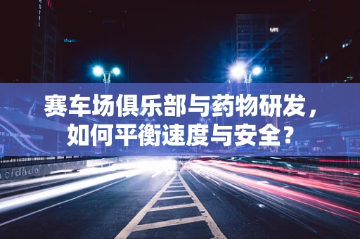赛车场俱乐部与药物研发，如何平衡速度与安全？