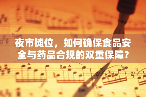 夜市摊位，如何确保食品安全与药品合规的双重保障？