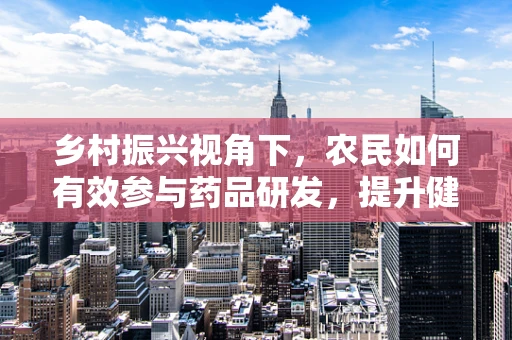 乡村振兴视角下，农民如何有效参与药品研发，提升健康福祉？