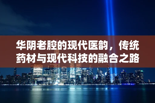 华阴老腔的现代医韵，传统药材与现代科技的融合之路
