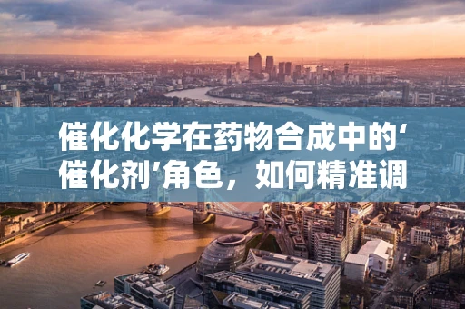 催化化学在药物合成中的‘催化剂’角色，如何精准调控反应进程？